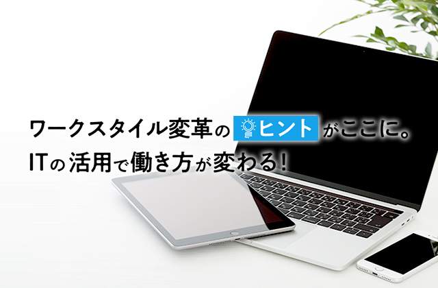 ワークスタイル変革のヒントがここに。ITの活用で働き方が変わる!